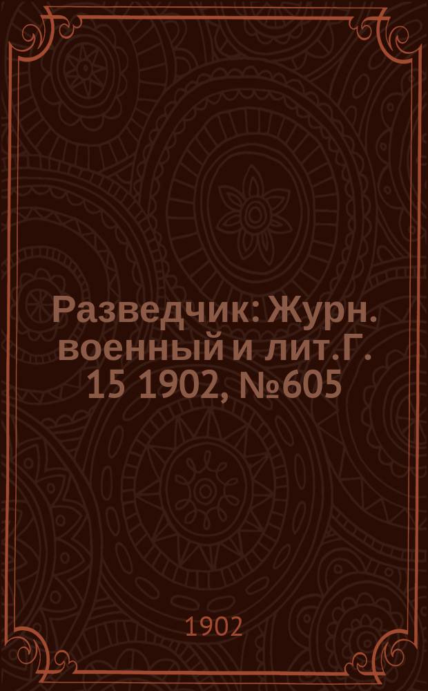 Разведчик : Журн. военный и лит. Г. 15 1902, № 605