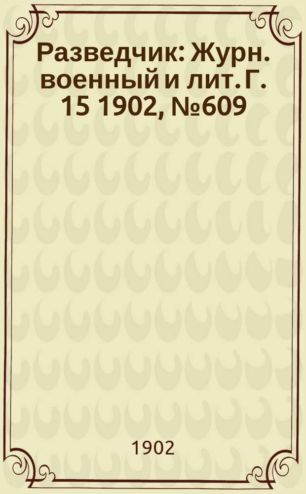 Разведчик : Журн. военный и лит. Г. 15 1902, № 609