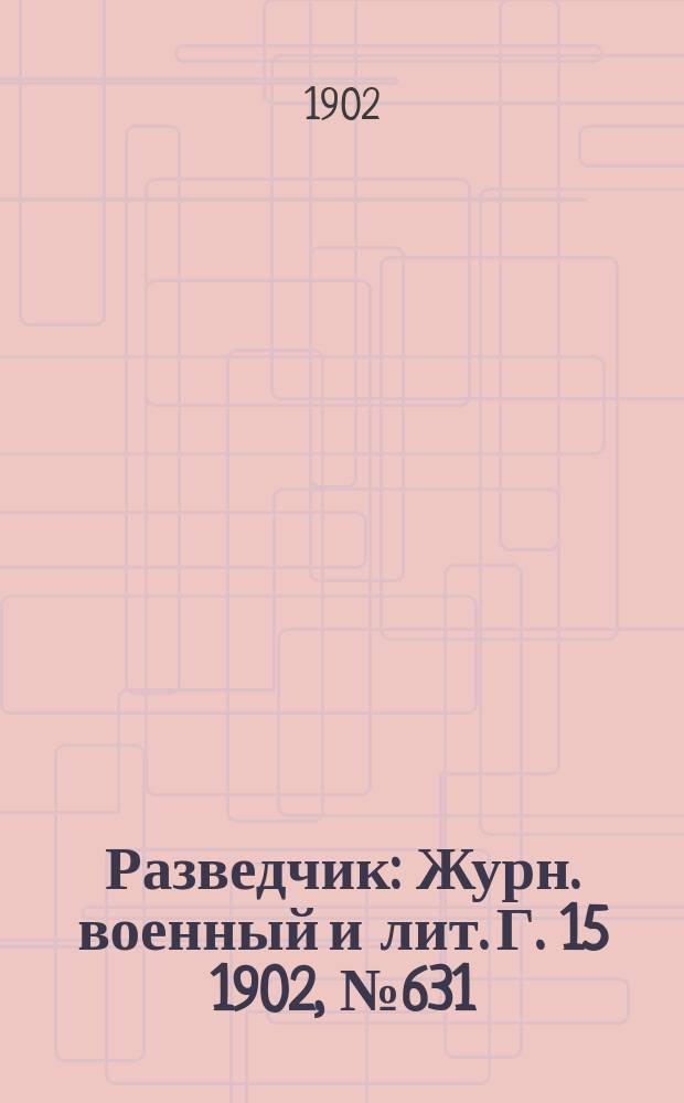 Разведчик : Журн. военный и лит. Г. 15 1902, № 631