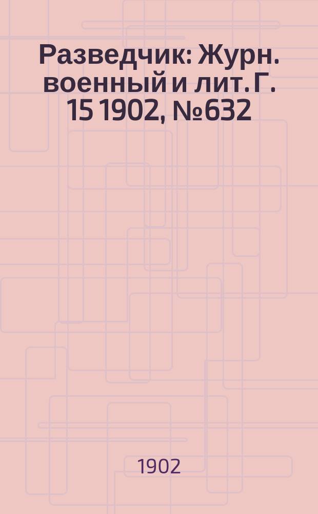 Разведчик : Журн. военный и лит. Г. 15 1902, № 632