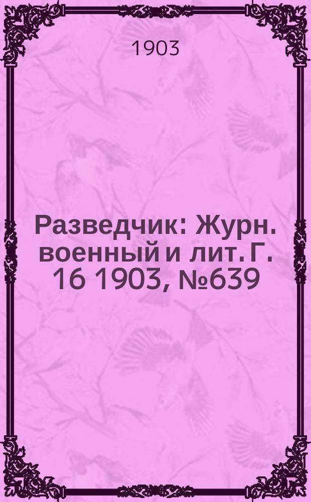 Разведчик : Журн. военный и лит. Г. 16 1903, № 639