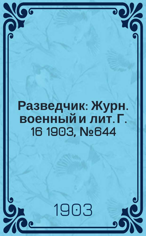 Разведчик : Журн. военный и лит. Г. 16 1903, № 644