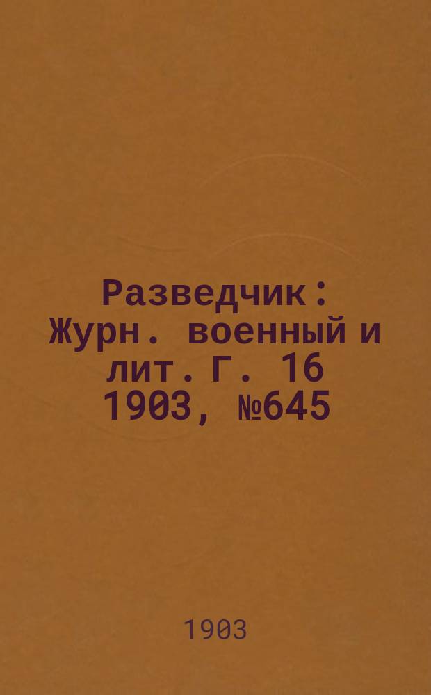 Разведчик : Журн. военный и лит. Г. 16 1903, № 645
