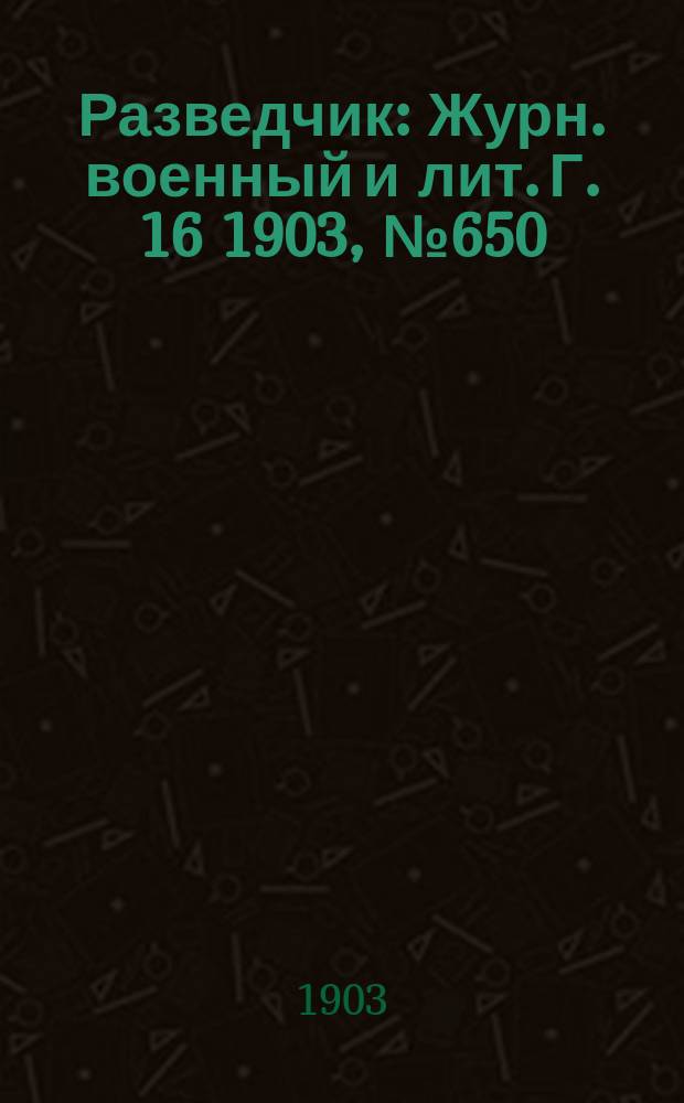 Разведчик : Журн. военный и лит. Г. 16 1903, № 650