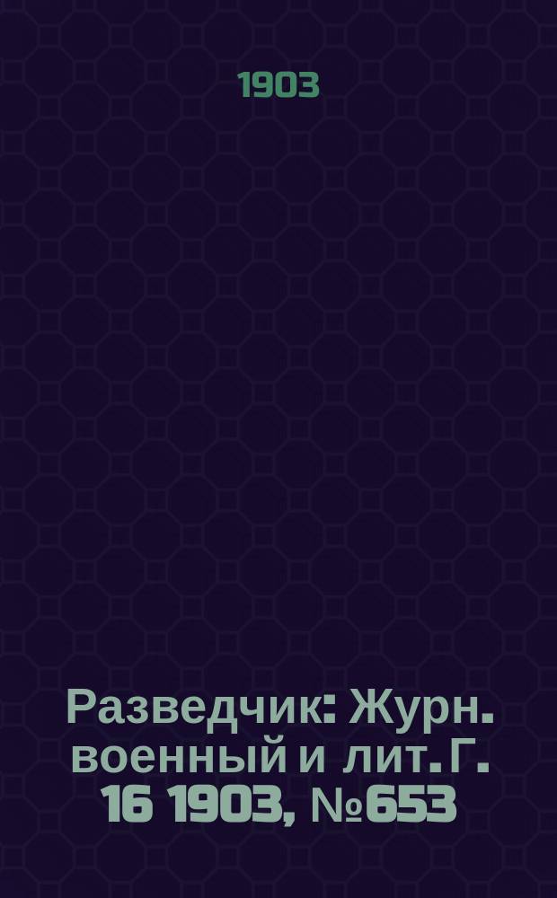 Разведчик : Журн. военный и лит. Г. 16 1903, № 653