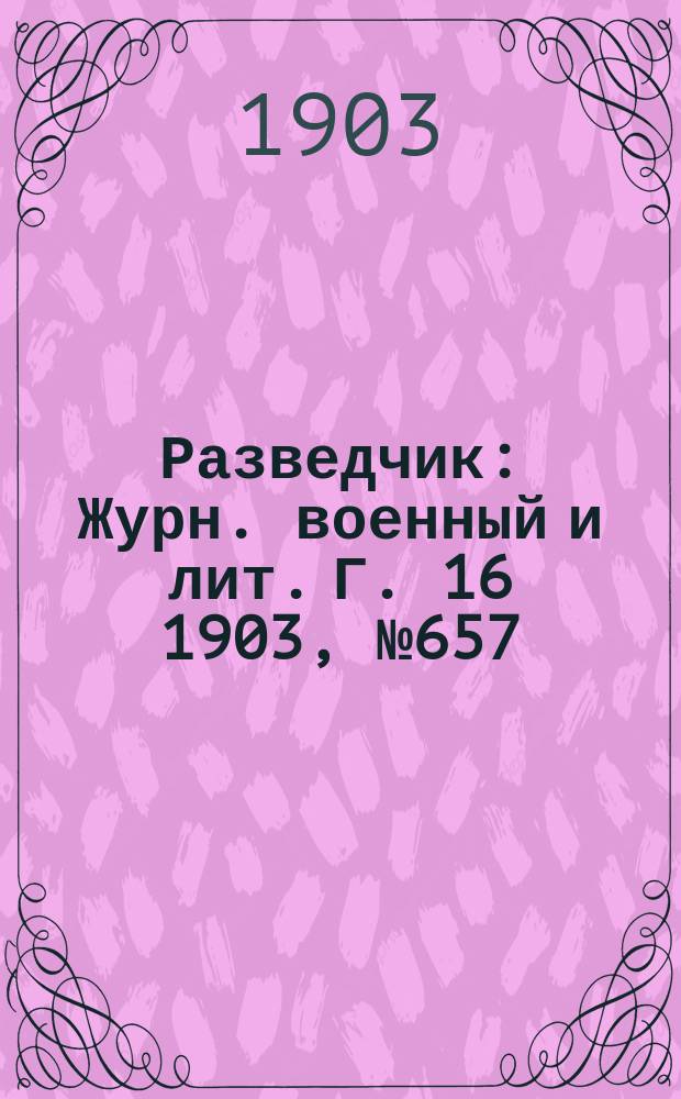 Разведчик : Журн. военный и лит. Г. 16 1903, № 657