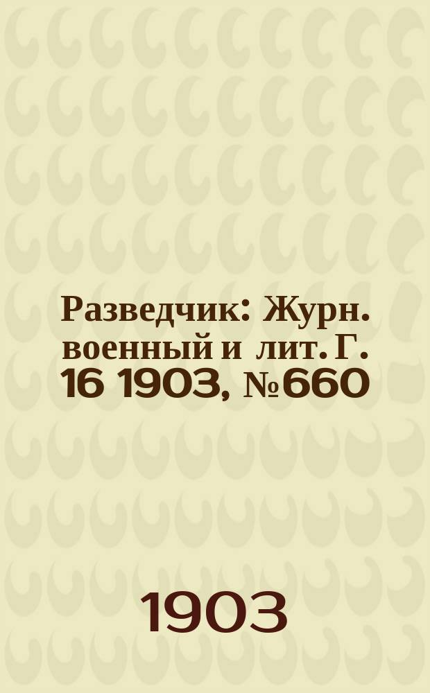 Разведчик : Журн. военный и лит. Г. 16 1903, № 660