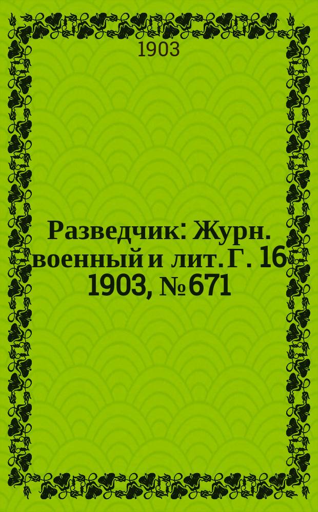 Разведчик : Журн. военный и лит. Г. 16 1903, № 671