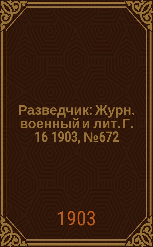 Разведчик : Журн. военный и лит. Г. 16 1903, № 672
