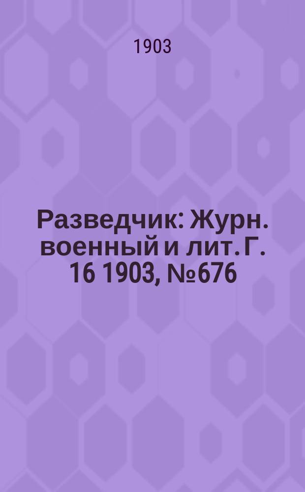 Разведчик : Журн. военный и лит. Г. 16 1903, № 676