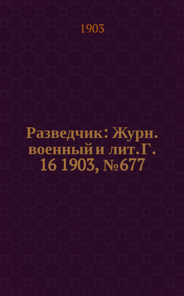 Разведчик : Журн. военный и лит. Г. 16 1903, № 677
