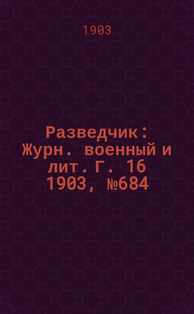 Разведчик : Журн. военный и лит. Г. 16 1903, № 684