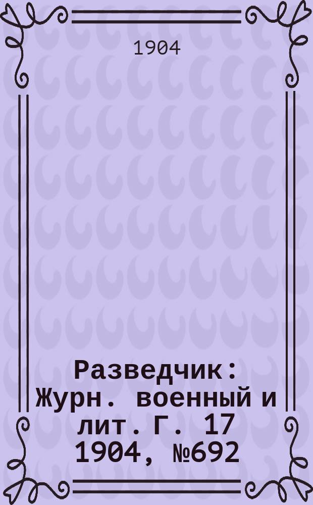 Разведчик : Журн. военный и лит. Г. 17 1904, № 692