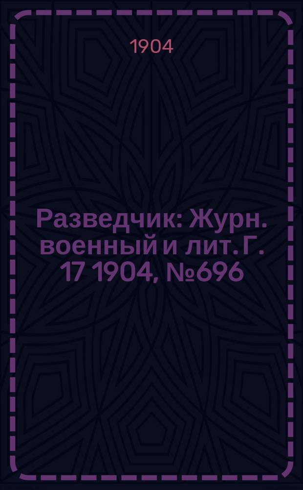 Разведчик : Журн. военный и лит. Г. 17 1904, № 696