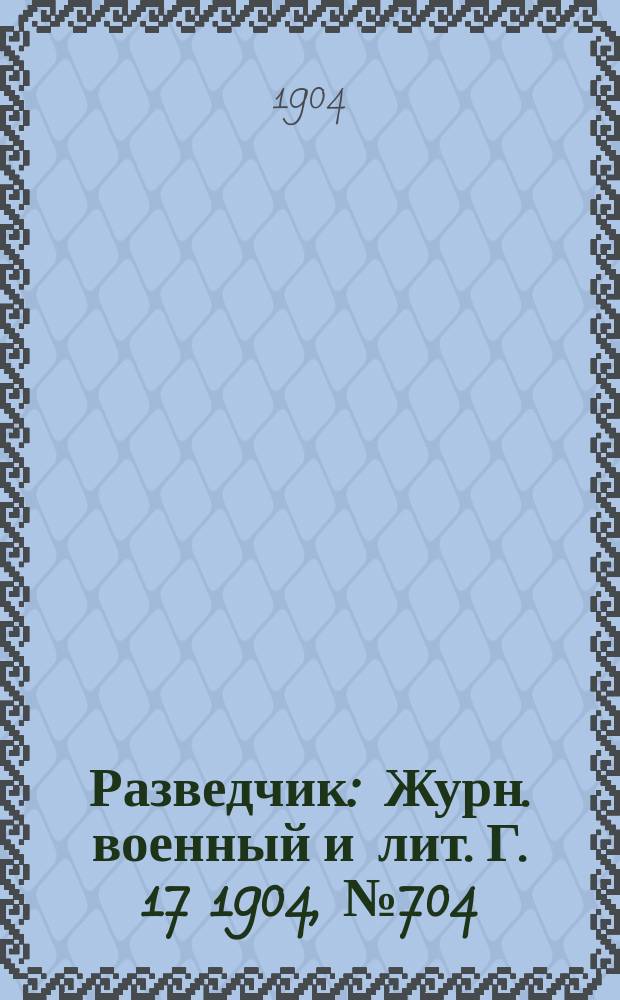 Разведчик : Журн. военный и лит. Г. 17 1904, № 704