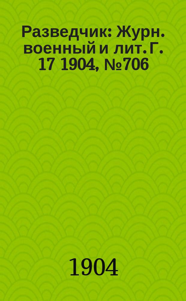 Разведчик : Журн. военный и лит. Г. 17 1904, № 706