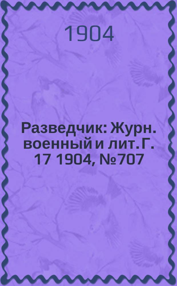 Разведчик : Журн. военный и лит. Г. 17 1904, № 707