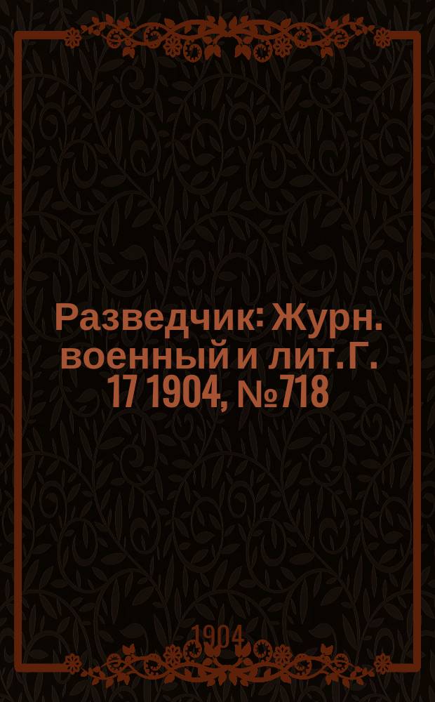 Разведчик : Журн. военный и лит. Г. 17 1904, № 718