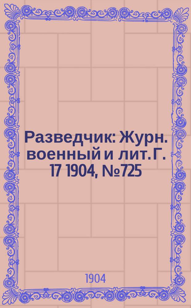 Разведчик : Журн. военный и лит. Г. 17 1904, № 725