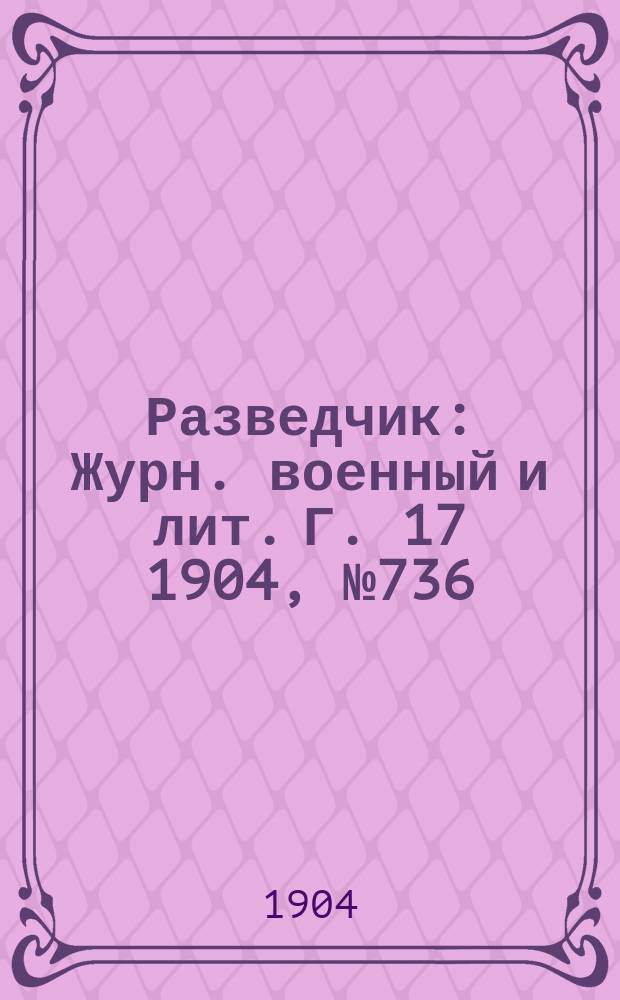 Разведчик : Журн. военный и лит. Г. 17 1904, № 736