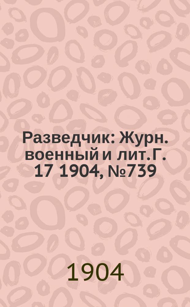 Разведчик : Журн. военный и лит. Г. 17 1904, № 739
