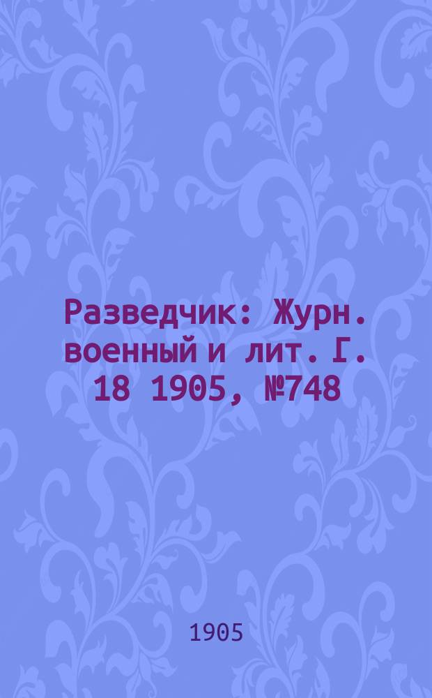 Разведчик : Журн. военный и лит. Г. 18 1905, № 748