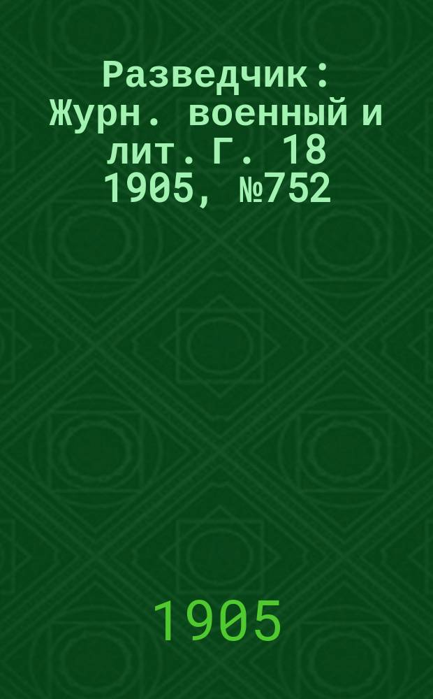 Разведчик : Журн. военный и лит. Г. 18 1905, № 752