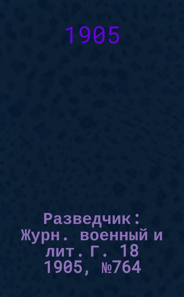 Разведчик : Журн. военный и лит. Г. 18 1905, № 764