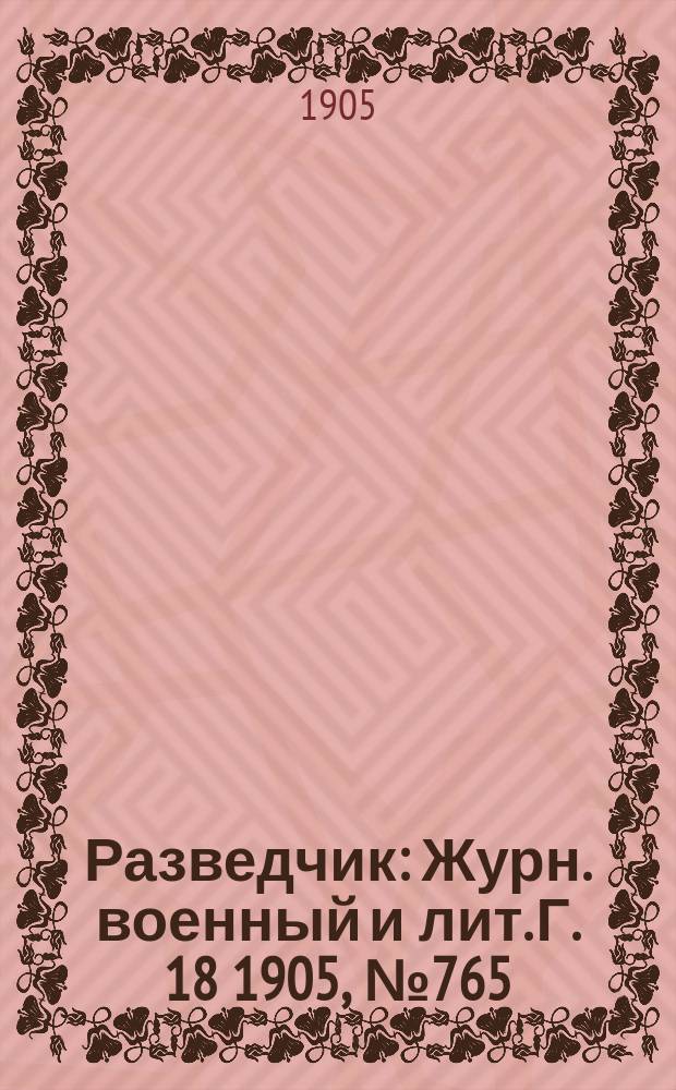 Разведчик : Журн. военный и лит. Г. 18 1905, № 765