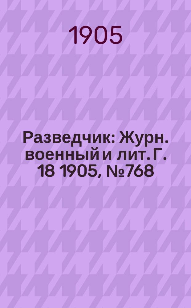 Разведчик : Журн. военный и лит. Г. 18 1905, № 768