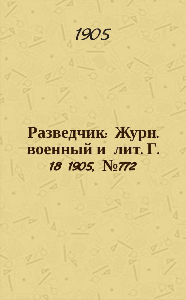 Разведчик : Журн. военный и лит. Г. 18 1905, № 772