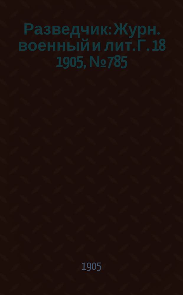 Разведчик : Журн. военный и лит. Г. 18 1905, № 785