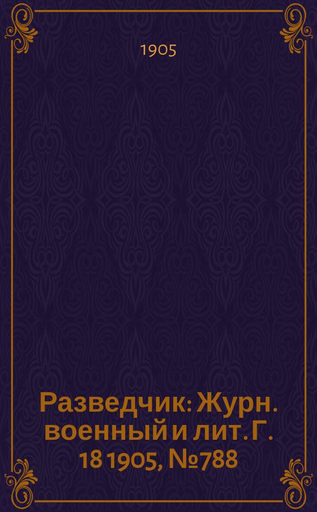 Разведчик : Журн. военный и лит. Г. 18 1905, № 788