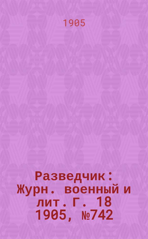 Разведчик : Журн. военный и лит. Г. 18 1905, № 742/743