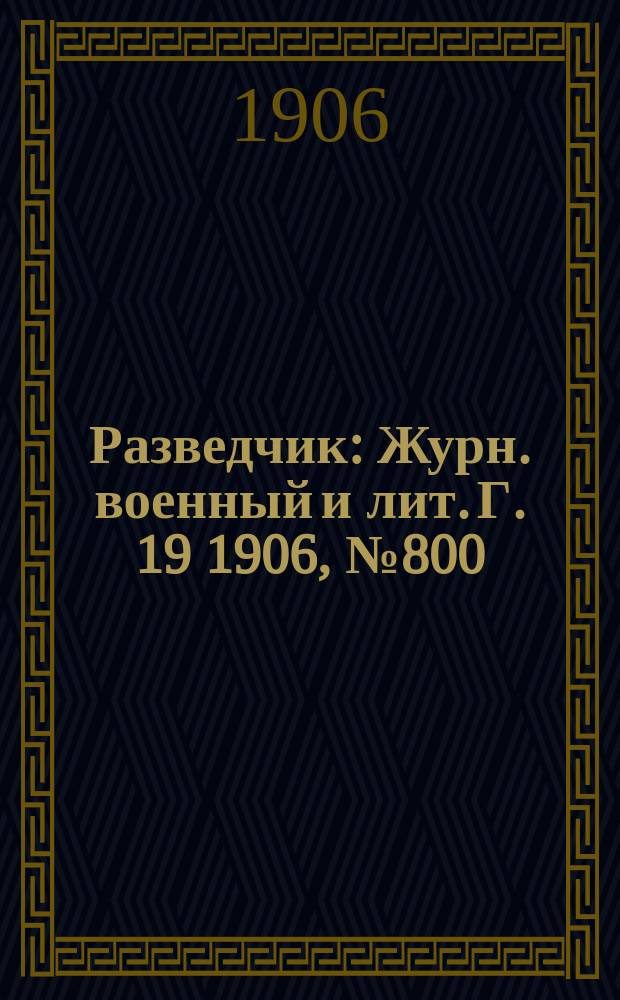 Разведчик : Журн. военный и лит. Г. 19 1906, № 800