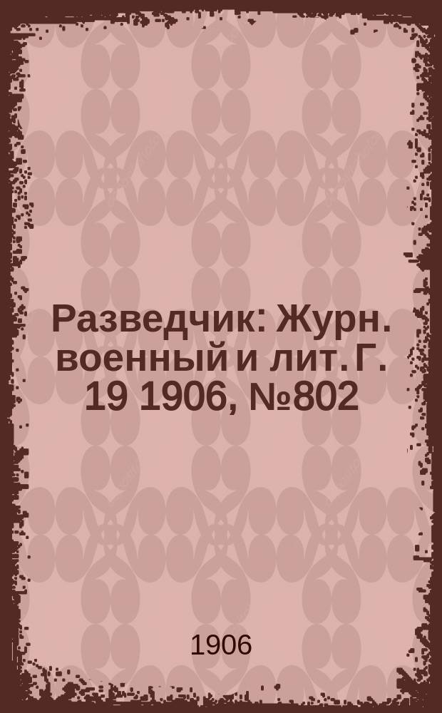 Разведчик : Журн. военный и лит. Г. 19 1906, № 802