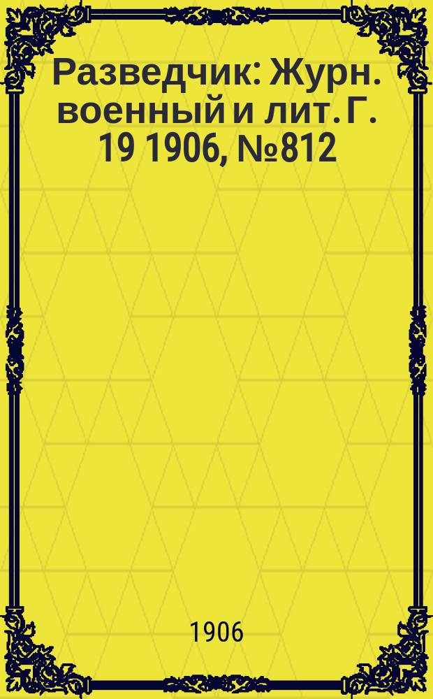 Разведчик : Журн. военный и лит. Г. 19 1906, № 812