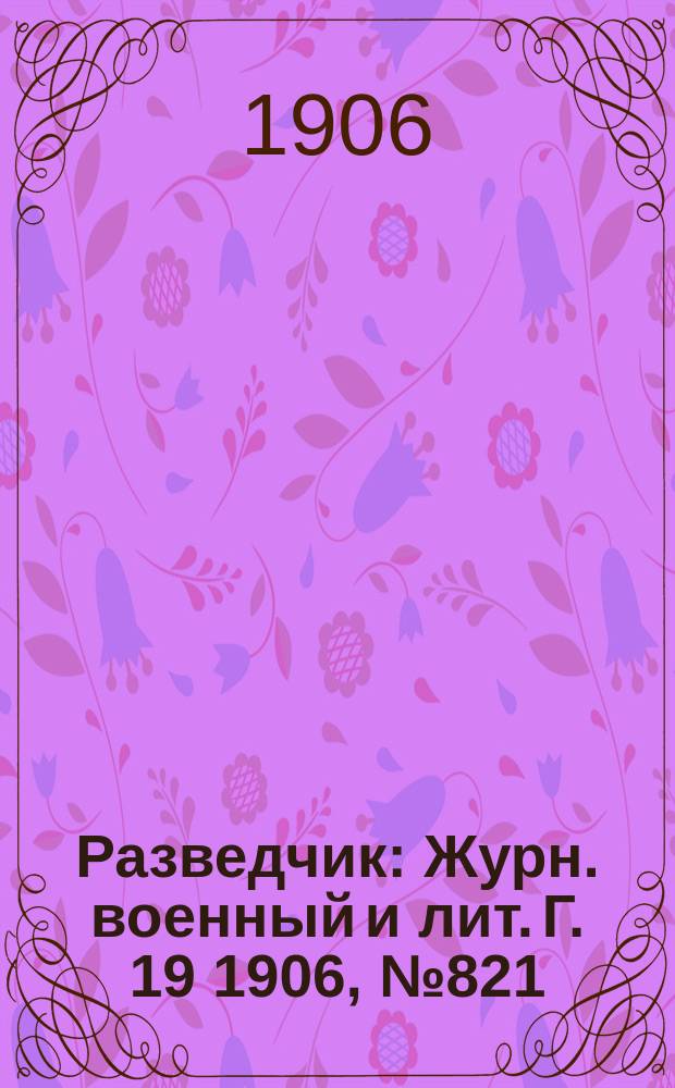 Разведчик : Журн. военный и лит. Г. 19 1906, № 821
