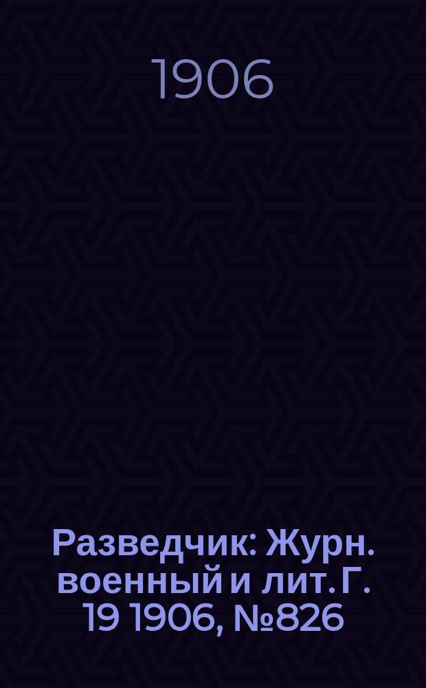 Разведчик : Журн. военный и лит. Г. 19 1906, № 826