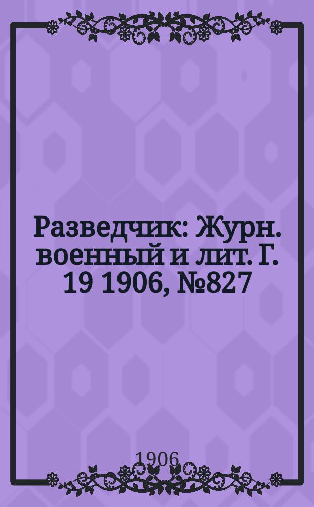 Разведчик : Журн. военный и лит. Г. 19 1906, № 827
