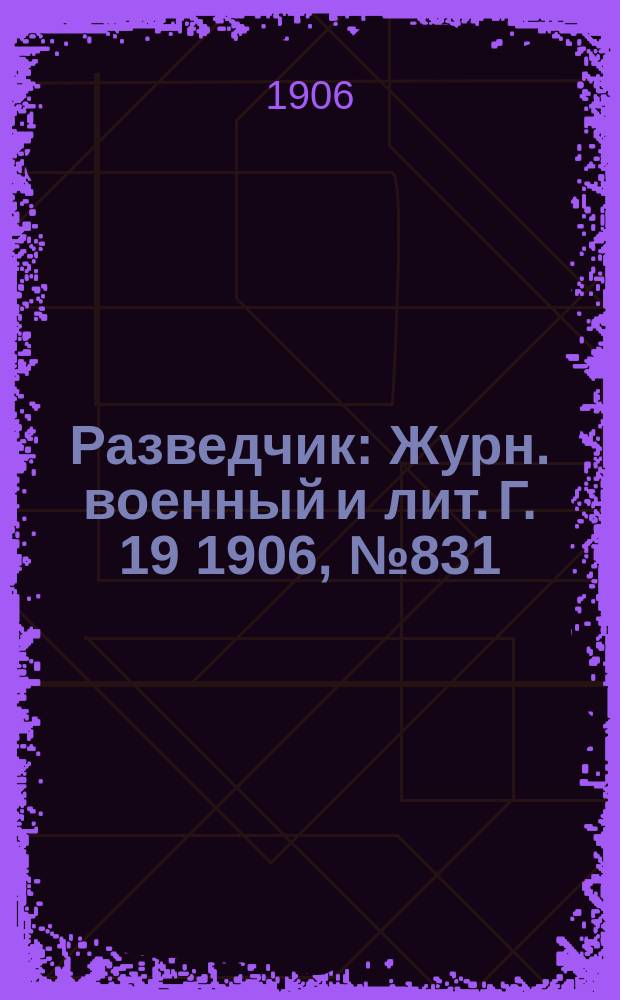Разведчик : Журн. военный и лит. Г. 19 1906, № 831