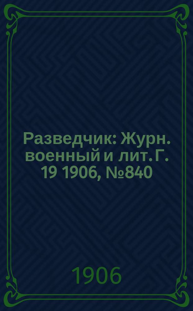 Разведчик : Журн. военный и лит. Г. 19 1906, № 840