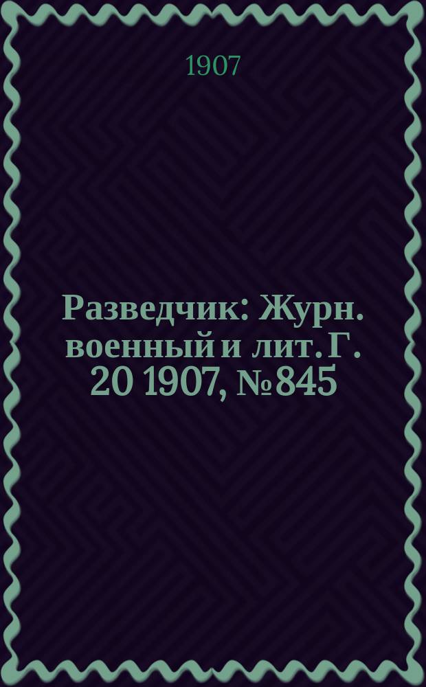 Разведчик : Журн. военный и лит. Г. 20 1907, № 845