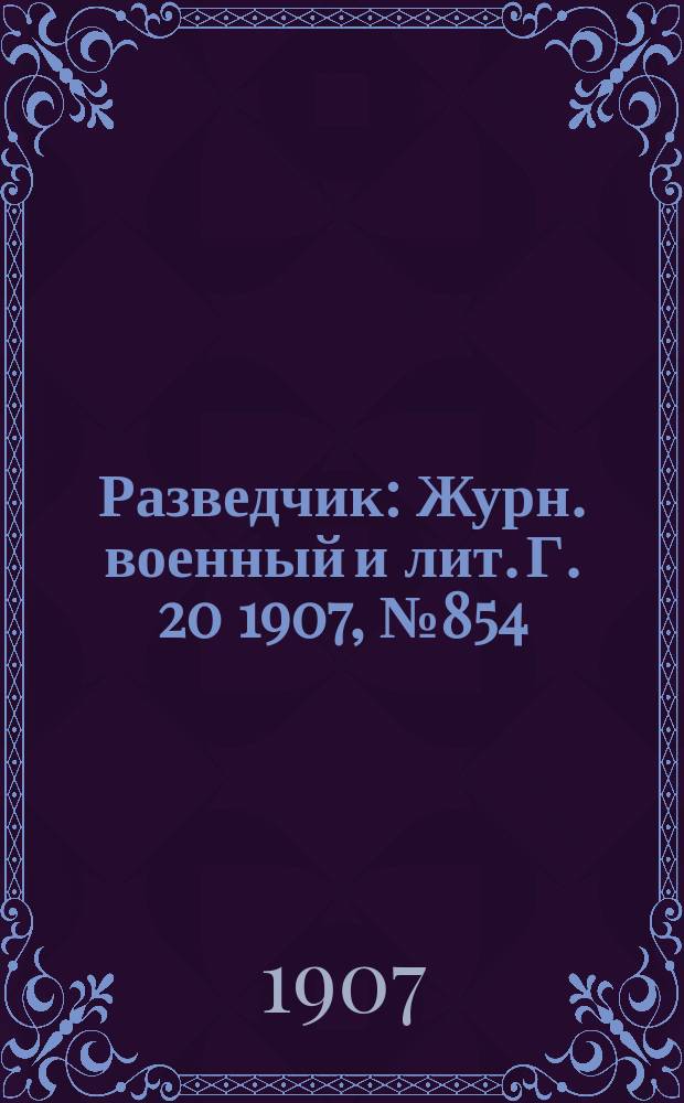 Разведчик : Журн. военный и лит. Г. 20 1907, № 854