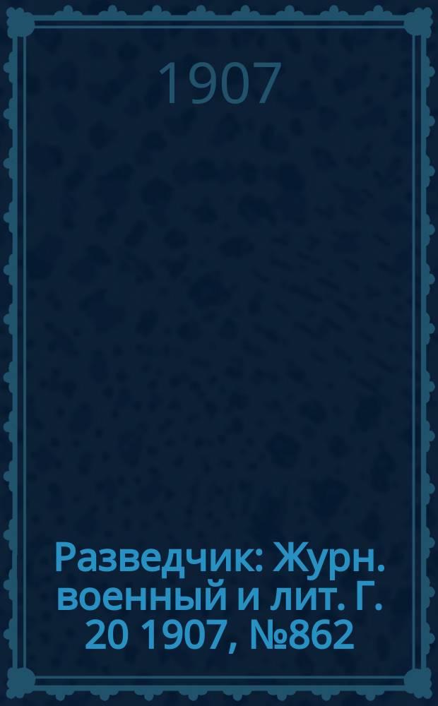Разведчик : Журн. военный и лит. Г. 20 1907, № 862
