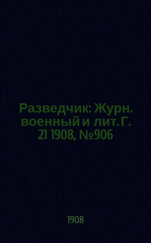 Разведчик : Журн. военный и лит. Г. 21 1908, № 906