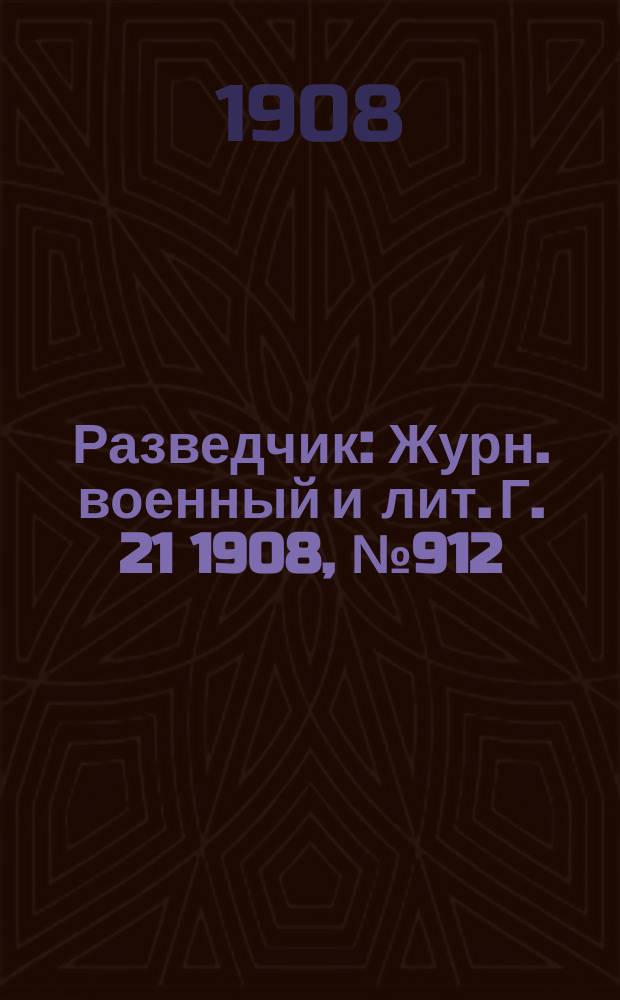 Разведчик : Журн. военный и лит. Г. 21 1908, № 912