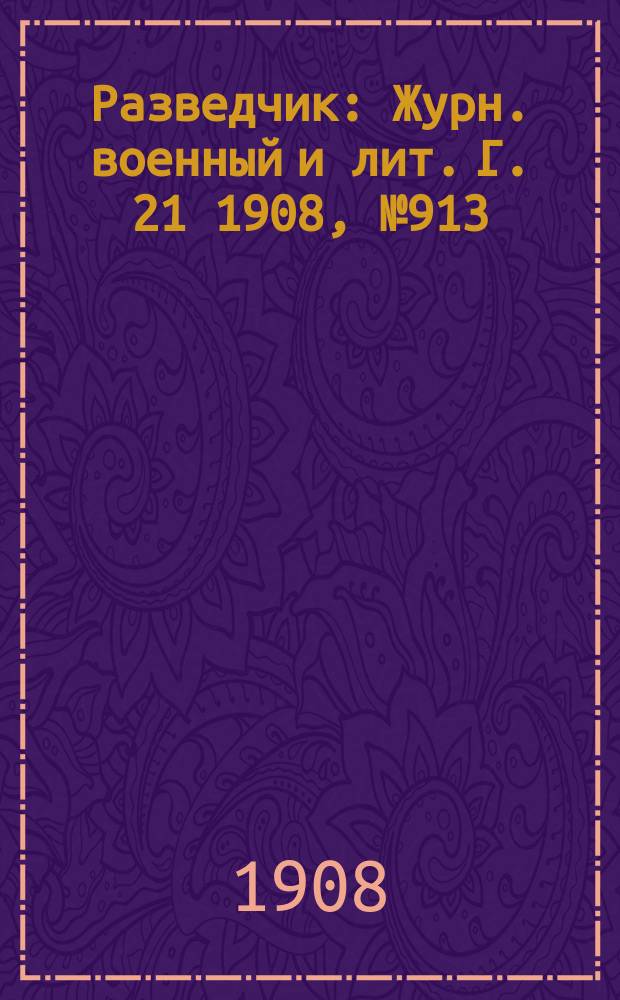 Разведчик : Журн. военный и лит. Г. 21 1908, № 913