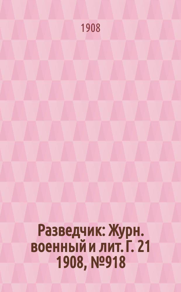 Разведчик : Журн. военный и лит. Г. 21 1908, № 918