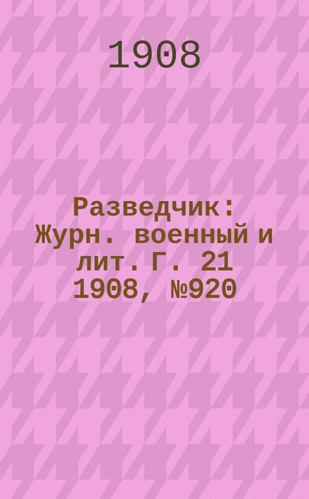 Разведчик : Журн. военный и лит. Г. 21 1908, № 920